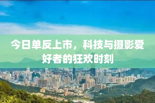 今日单反上市，科技与摄影爱好者的狂欢时刻