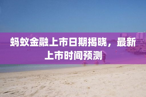 蚂蚁金融上市日期揭晓，最新上市时间预测