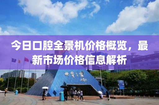 今日口腔全景机价格概览，最新市场价格信息解析