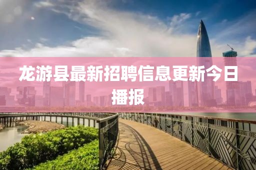 龙游县最新招聘信息更新今日播报