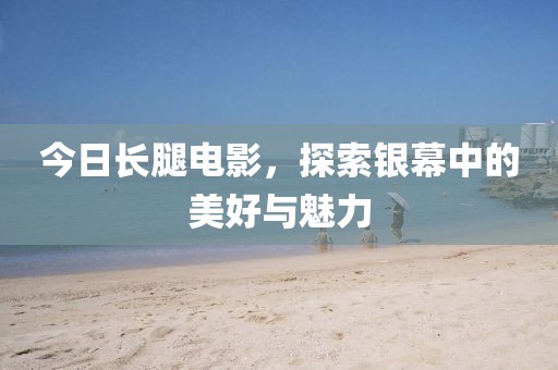 今日长腿电影，探索银幕中的美好与魅力