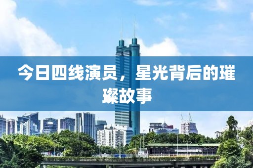 今日四线演员，星光背后的璀璨故事