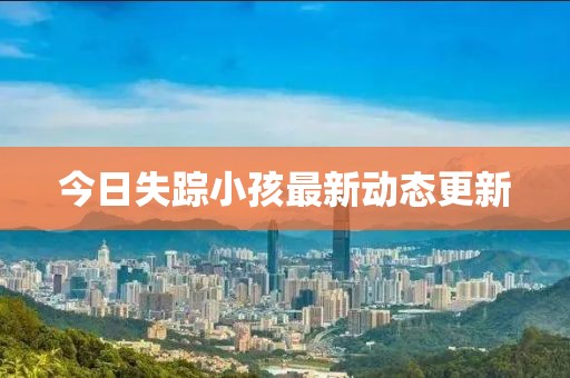 今日失踪小孩最新动态更新