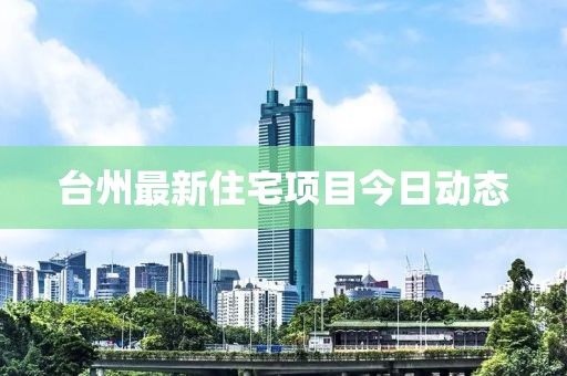 台州最新住宅项目今日动态