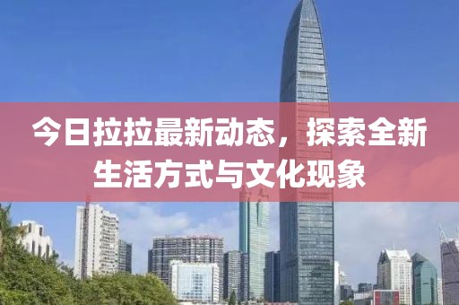 今日拉拉最新动态，探索全新生活方式与文化现象