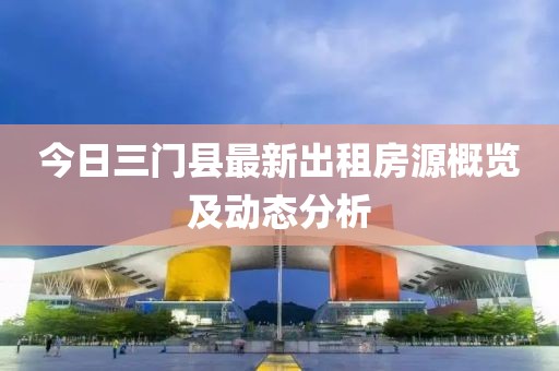 今日三门县最新出租房源概览及动态分析