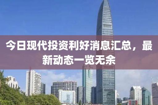 今日现代投资利好消息汇总，最新动态一览无余