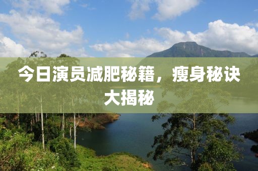 今日演员减肥秘籍，瘦身秘诀大揭秘