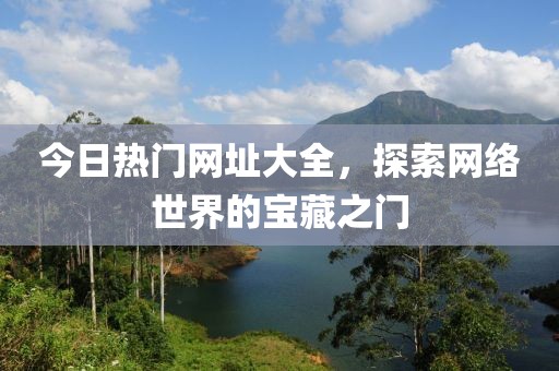 今日热门网址大全，探索网络世界的宝藏之门