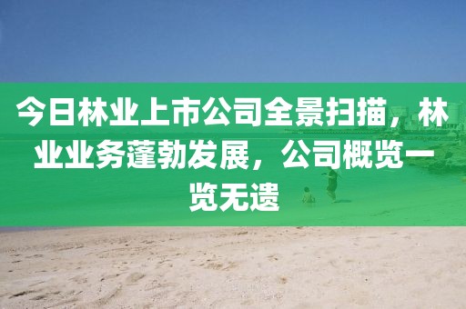 今日林业上市公司全景扫描，林业业务蓬勃发展，公司概览一览无遗