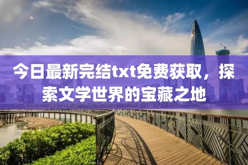今日最新完结txt免费获取，探索文学世界的宝藏之地