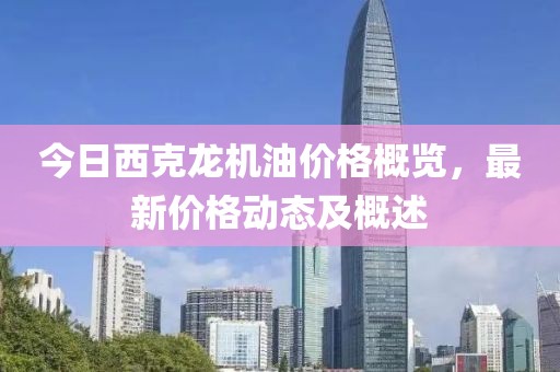 今日西克龙机油价格概览，最新价格动态及概述