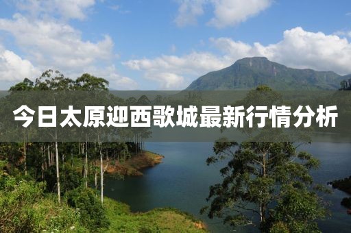 今日太原迎西歌城最新行情分析