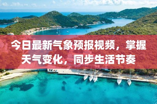 今日最新气象预报视频，掌握天气变化，同步生活节奏