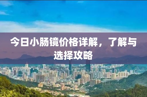 今日小肠镜价格详解，了解与选择攻略