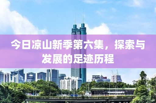 今日凉山新季第六集，探索与发展的足迹历程