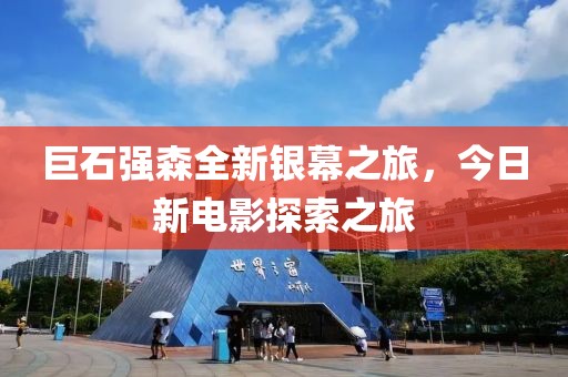 巨石强森全新银幕之旅，今日新电影探索之旅