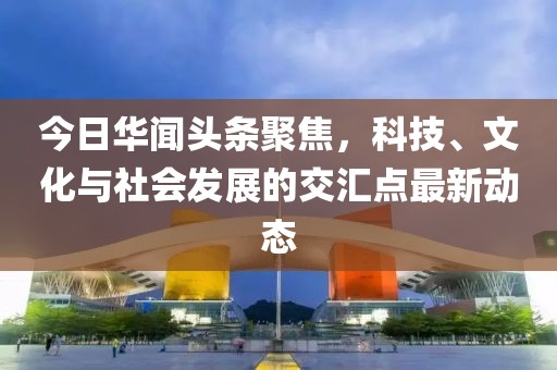 今日华闻头条聚焦，科技、文化与社会发展的交汇点最新动态