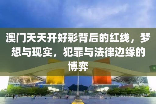 澳门天天开好彩背后的红线，梦想与现实，犯罪与法律边缘的博弈