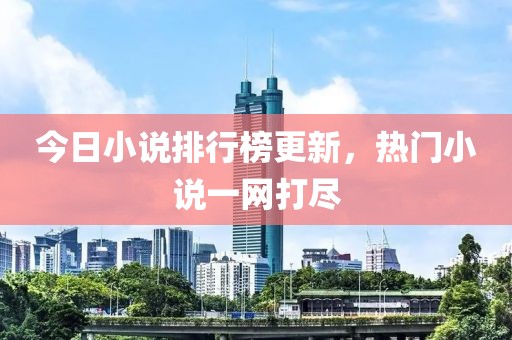 今日小说排行榜更新，热门小说一网打尽