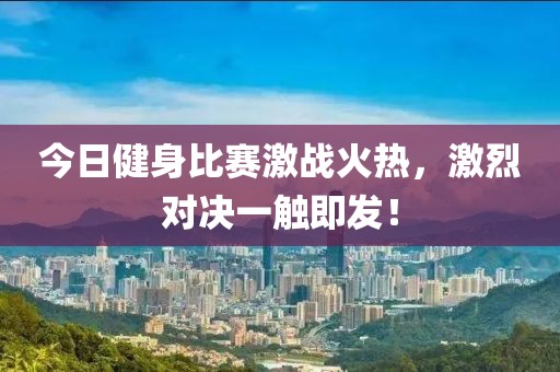 今日健身比赛激战火热，激烈对决一触即发！