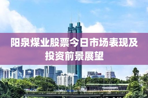 阳泉煤业股票今日市场表现及投资前景展望