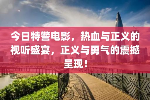 今日特警电影，热血与正义的视听盛宴，正义与勇气的震撼呈现！