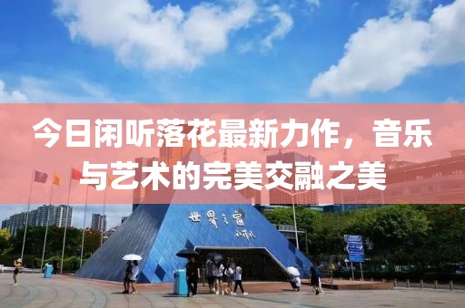 今日闲听落花最新力作，音乐与艺术的完美交融之美