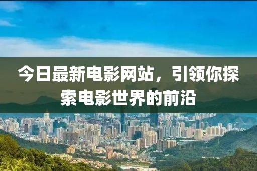 今日最新电影网站，引领你探索电影世界的前沿