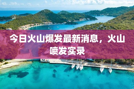 今日火山爆发最新消息，火山喷发实录