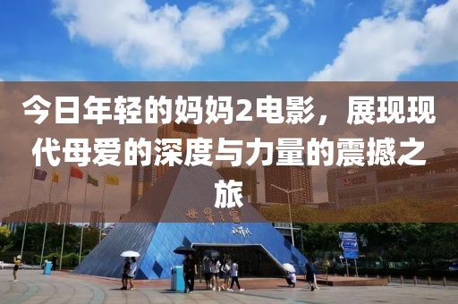 今日年轻的妈妈2电影，展现现代母爱的深度与力量的震撼之旅