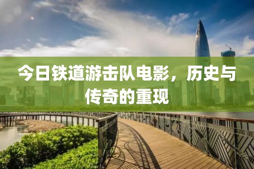 今日铁道游击队电影，历史与传奇的重现