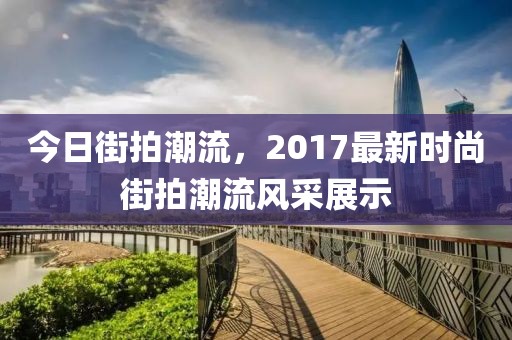 今日街拍潮流，2017最新时尚街拍潮流风采展示