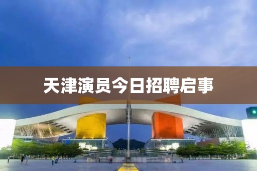 天津演员今日招聘启事