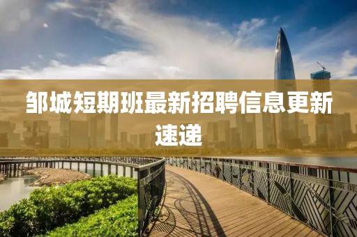 邹城短期班最新招聘信息更新速递
