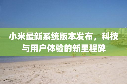 小米最新系统版本发布，科技与用户体验的新里程碑