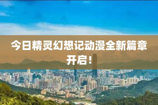 今日精灵幻想记动漫全新篇章开启！
