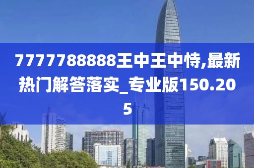 7777788888王中王中恃,最新热门解答落实_专业版150.205