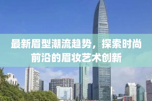 最新眉型潮流趋势，探索时尚前沿的眉妆艺术创新