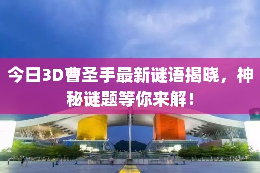 今日3D曹圣手最新谜语揭晓，神秘谜题等你来解！