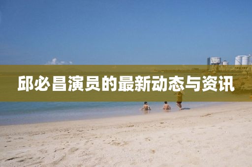 邱必昌演员的最新动态与资讯