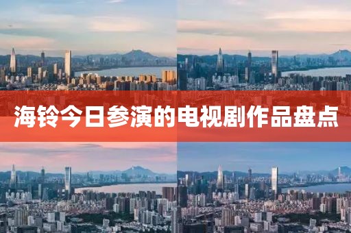 海铃今日参演的电视剧作品盘点