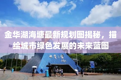 金华湖海塘最新规划图揭秘，描绘城市绿色发展的未来蓝图
