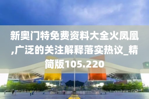 新奥门特免费资料大全火凤凰,广泛的关注解释落实热议_精简版105.220