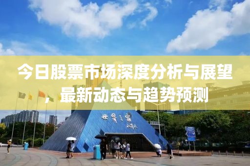 今日股票市场深度分析与展望，最新动态与趋势预测