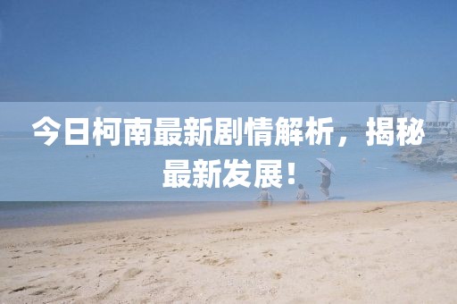今日柯南最新剧情解析，揭秘最新发展！