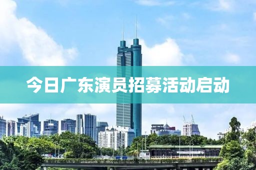今日广东演员招募活动启动