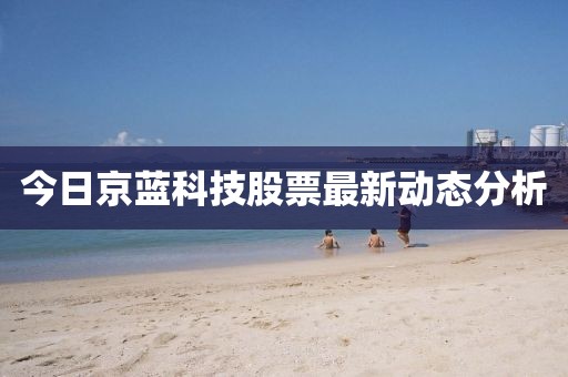 今日京蓝科技股票最新动态分析