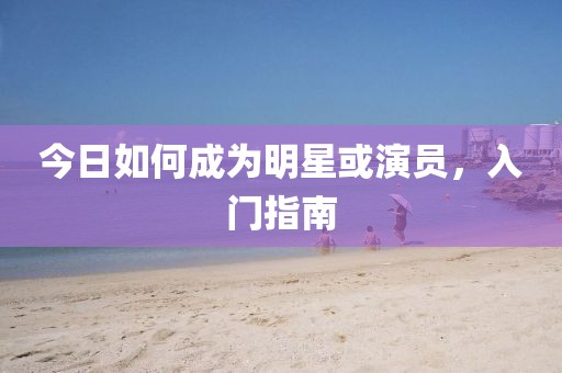 今日如何成为明星或演员，入门指南