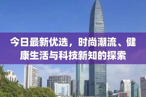 今日最新优选，时尚潮流、健康生活与科技新知的探索